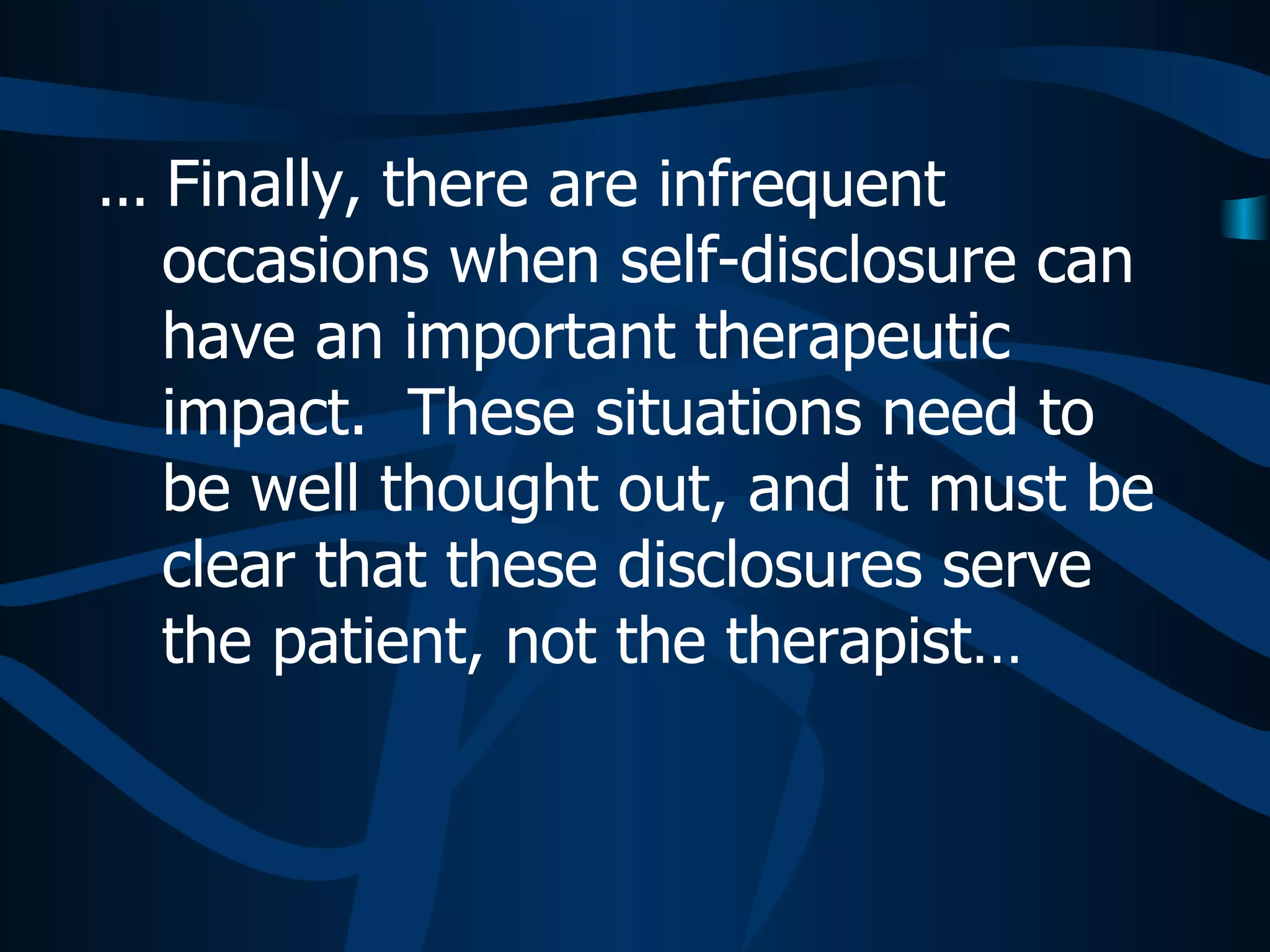 ...  Finally, there are infrequent occasions when self-disclosure can have an important therapeutic impact.  These situations need to be well thought out, and it must be clear that these disclosures serve the patient, not the therapist…  