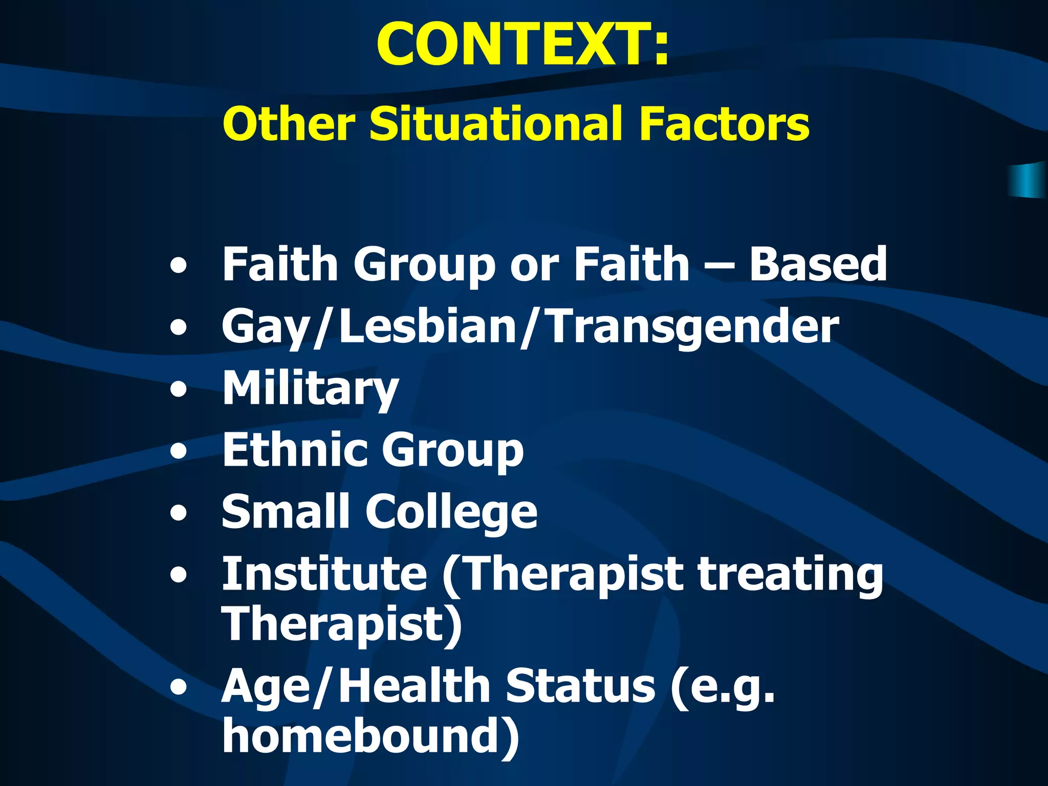 CONTEXT: Other Situational Factors   Faith Group or Faith – Based Gay/Lesbian/Transgender Military Ethnic Group Small College Institute (Therapist treating Therapist) Age/Health Status (e.g. homebound)   