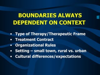 BOUNDARIES ALWAYS DEPENDENT ON CONTEXT   Type of Therapy/Therapeutic Frame Treatment Contract Organizational Rules Setting – small town, rural vs. urban Cultural differences/expectations   