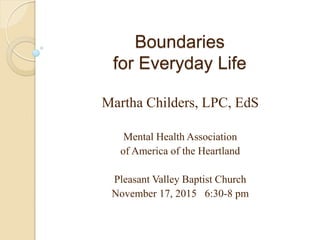 Boundaries
for Everyday Life
Martha Childers, LPC, EdS
Mental Health Association
of America of the Heartland
Pleasant Valley Baptist Church
November 17, 2015 6:30-8 pm
 