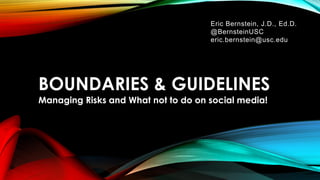 BOUNDARIES & GUIDELINES
Managing Risks and What not to do on social media!
Eric Bernstein, J.D., Ed.D.
@BernsteinUSC
eric.bernstein@usc.edu
 