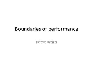 Boundaries of performance

        Tattoo artists
 