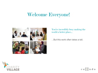 Welcome Everyone!
…But this work often takes a toll.
You’re incredibly busy making the
world a better place…
 