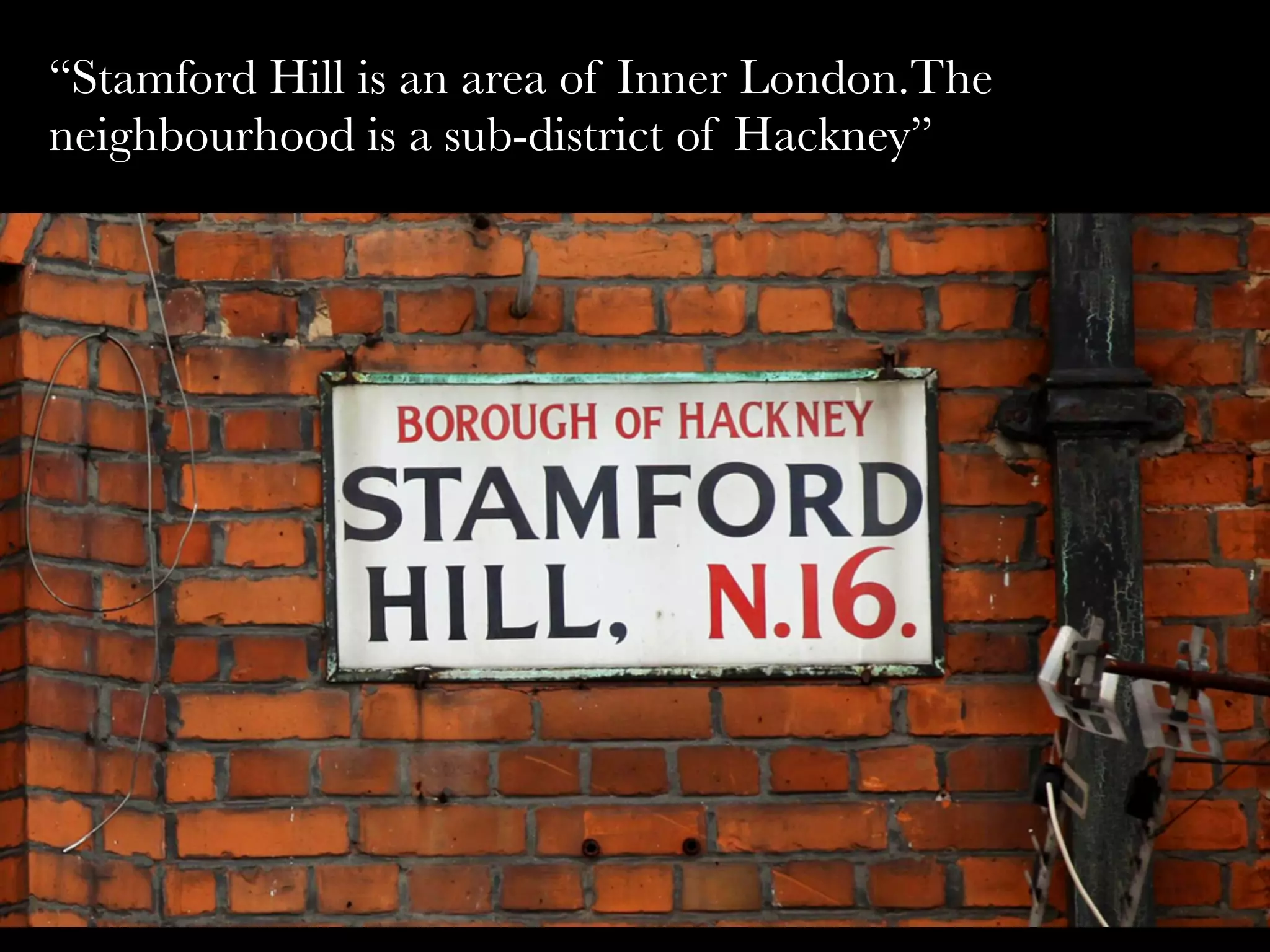 “Stamford Hill is an area of Inner London.The
neighbourhood is a sub-district of Hackney”
 