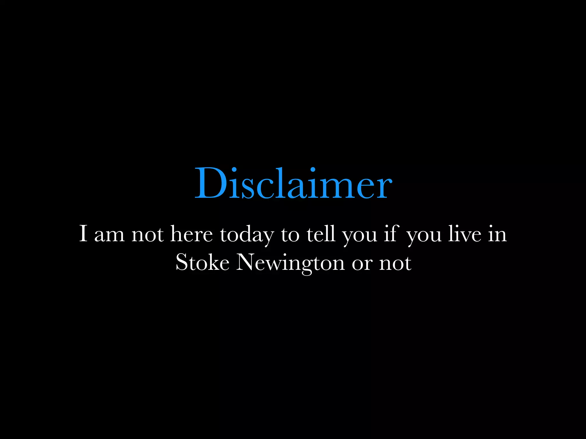 Disclaimer
I am not here today to tell you if you live in
Stoke Newington or not
 
