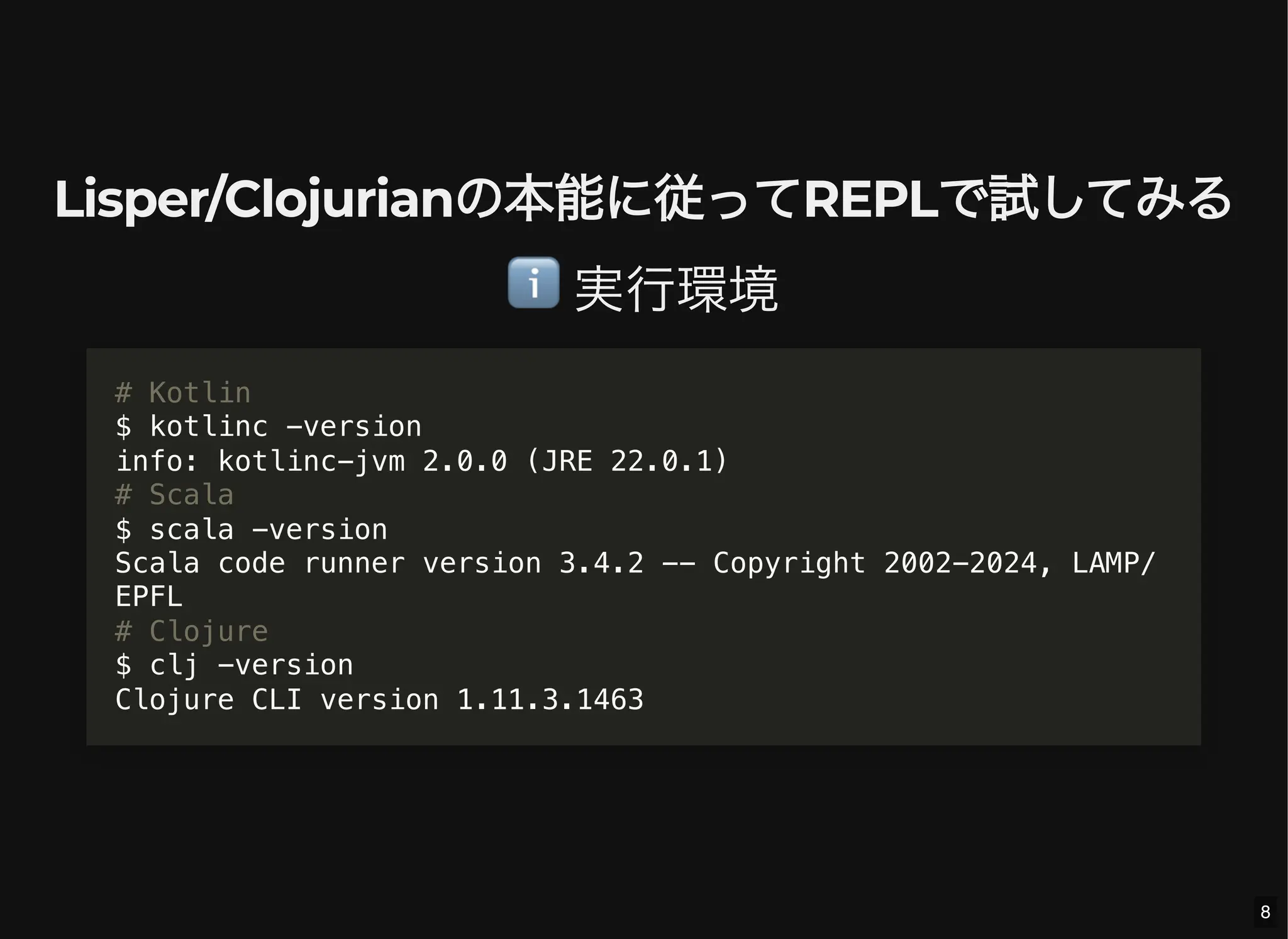 Lisper/Clojurianの本能に従ってREPLで試してみる
ℹ️実行環境
# Kotlin
$ kotlinc -version
info: kotlinc-jvm 2.0.0 (JRE 22.0.1)
# Scala
$ scala -version
Scala code runner version 3.4.2 -- Copyright 2002-2024, LAMP/
EPFL
# Clojure
$ clj -version
Clojure CLI version 1.11.3.1463
8
 
