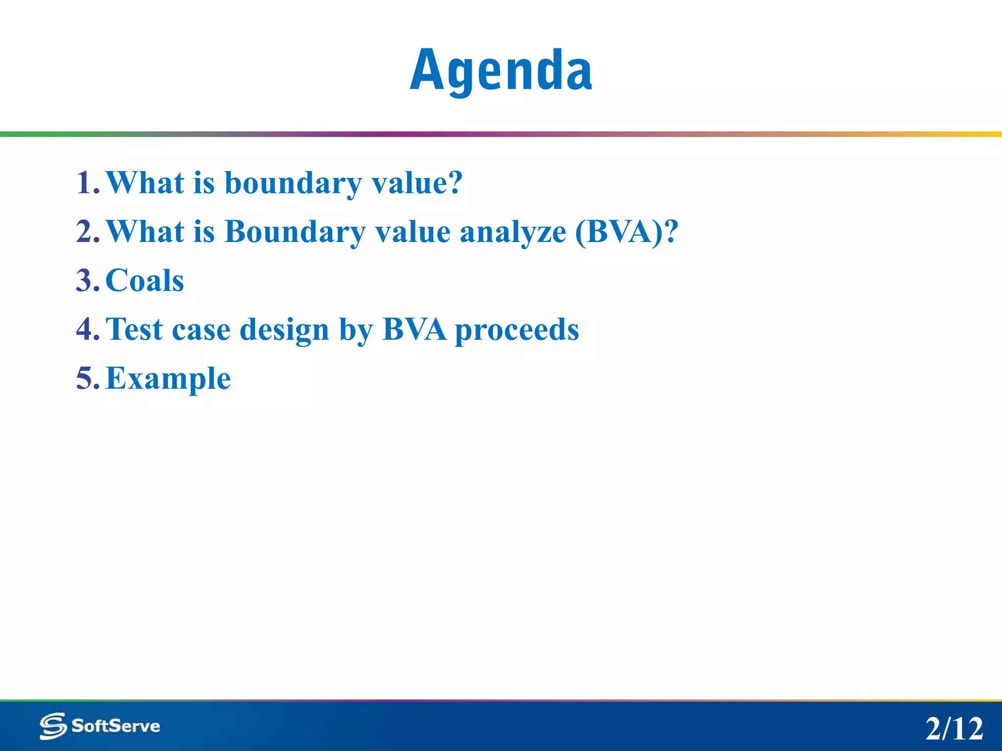 Agenda
1.What is boundary value?
2.What is Boundary value analyze (BVA)?
3.Coals
4.Test case design by BVA proceeds
5.Example
2/12
 
