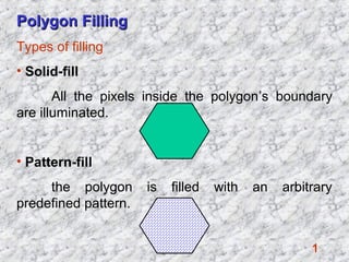 1
Polygon FillingPolygon Filling
Types of filling
• Solid-fill
All the pixels inside the polygon’s boundary
are illuminated.
• Pattern-fill
the polygon is filled with an arbitrary
predefined pattern.
 