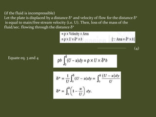 (if the fluid is incompressible)
Let the plate is displaced by a distance δ* and velocity of flow for the distance δ*
is equal to main/free stream velocity (i.e. U). Then, loss of the mass of the
fluid/sec. flowing through the distance δ*
(4)
Equate eq. 3 and 4
 