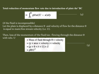 Total reduction of momentum flow rate due to introduction of plate thr’ BC
(if the fluid is incompressible)
Let the plate is displaced by a distance ϴ and velocity of flow for the distance ϴ
is equal to main/free stream velocity (i.e. U).
Then, loss of the momentum of the fluid/sec. flowing through the distance ϴ
with velo. U
(4)
(5)
 