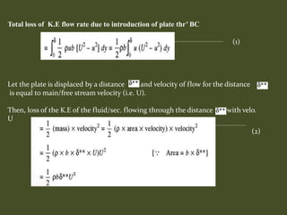 Total loss of K.E flow rate due to introduction of plate thr’ BC
Let the plate is displaced by a distance and velocity of flow for the distance
is equal to main/free stream velocity (i.e. U).
Then, loss of the K.E of the fluid/sec. flowing through the distance with velo.
U
(1)
(2)
 