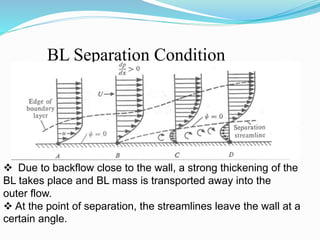 BL Separation Condition
 Due to backflow close to the wall, a strong thickening of the
BL takes place and BL mass is transported away into the
outer flow.
 At the point of separation, the streamlines leave the wall at a
certain angle.
 