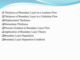  Thickness of Boundary Layer in a Laminar Flow
Thickness of Boundary Layer in a Turbulent Flow
Displacement Thickness
Momentum Thickness
Pressure Gradient at Boundary Layer Flow
Application of Boundary Layer Theory
Boundary Layer Separation
Boundary Layer Separation Condition
 