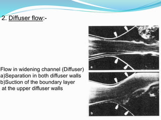 2. Diffuser flow:-
Flow in widening channel (Diffuser)
a)Separation in both diffuser walls
b)Suction of the boundary layer
at the upper diffuser walls
 