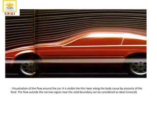 : Visualization of the flow around the car. It is visible the thin layer along the body cause by viscosity of the
fluid. The flow outside the narrow region near the solid boundary can be considered as ideal (inviscid).
 