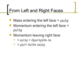 From Left and Right Faces
 Mass entering the left face = ρu∆y
 Momentum entering the left face =
ρu2
∆y
 Momentum leaving right face
 = ρu2
∆y + ∂(ρu2
∆y)/∂x ∆x
 = ρ(u2
+ ∂u2
/∂x ∆x)∆y
 