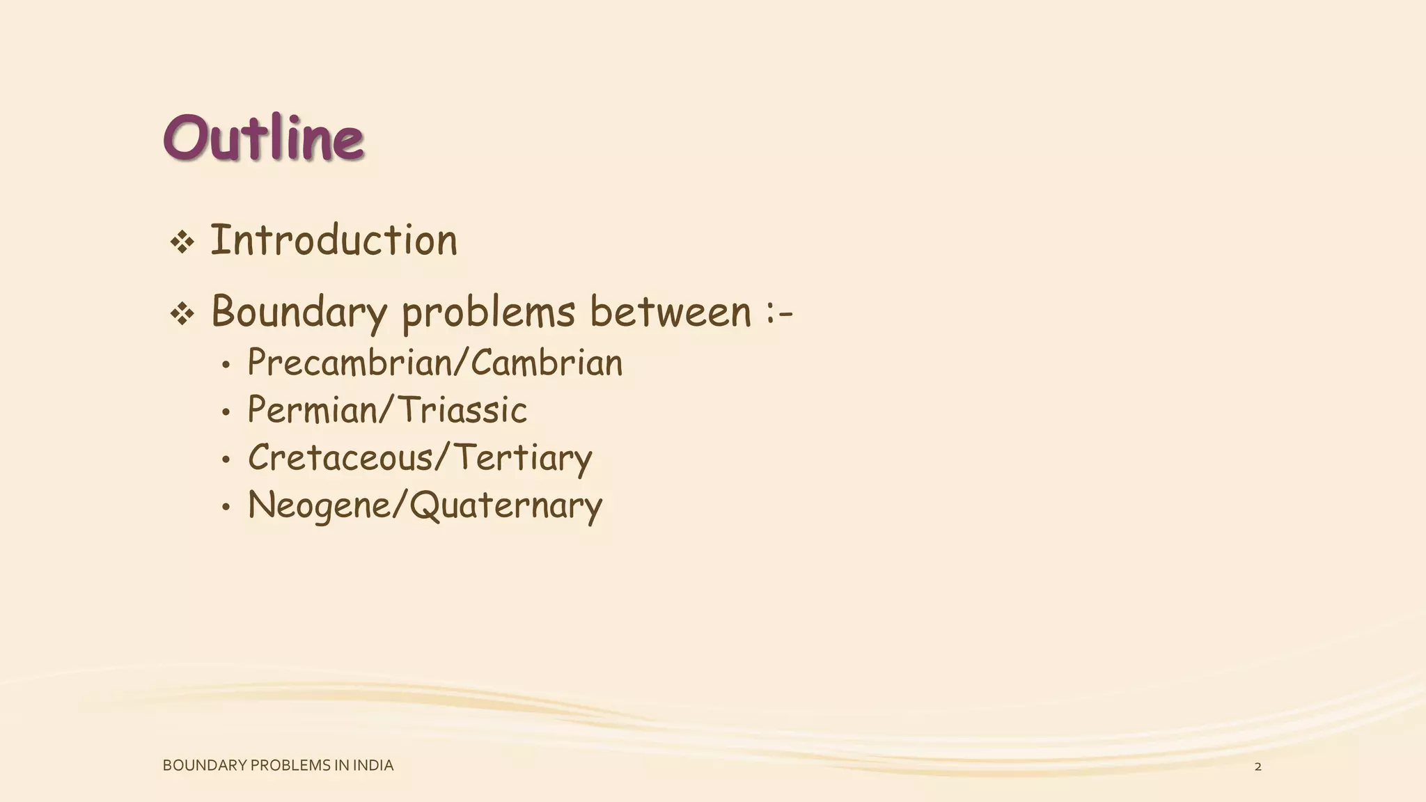 Outline
 Introduction
 Boundary problems between :-
• Precambrian/Cambrian
• Permian/Triassic
• Cretaceous/Tertiary
• Neogene/Quaternary
BOUNDARY PROBLEMS IN INDIA 2
 