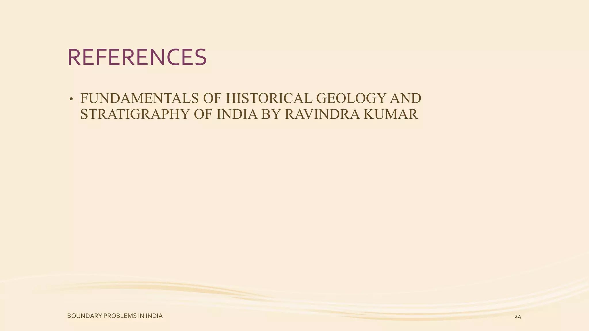 REFERENCES
• FUNDAMENTALS OF HISTORICAL GEOLOGY AND
STRATIGRAPHY OF INDIA BY RAVINDRA KUMAR
BOUNDARY PROBLEMS IN INDIA 24
 