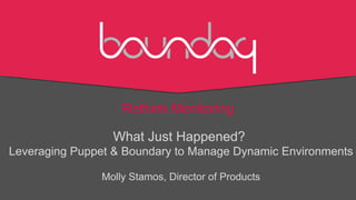Rethink Monitoring

                 What Just Happened?
Leveraging Puppet & Boundary to Manage Dynamic Environments

               Molly Stamos, Director of Products
 