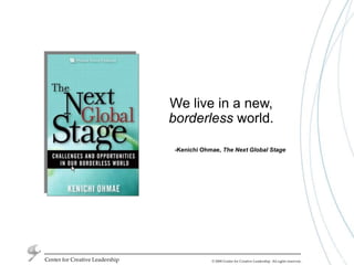Center for Creative LeadershipWe live in a new, borderless world.-Kenichi Ohmae, The Next Global Stage© 2007 Center for Creative Leadership