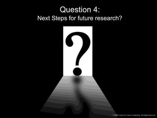 Question 4:Next Steps for future research?© 2008 Center for Creative Leadership. All Rights Reserved.