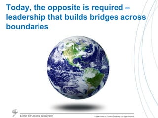 Center for Creative LeadershipToday, the opposite is required – leadership that builds bridges across boundaries