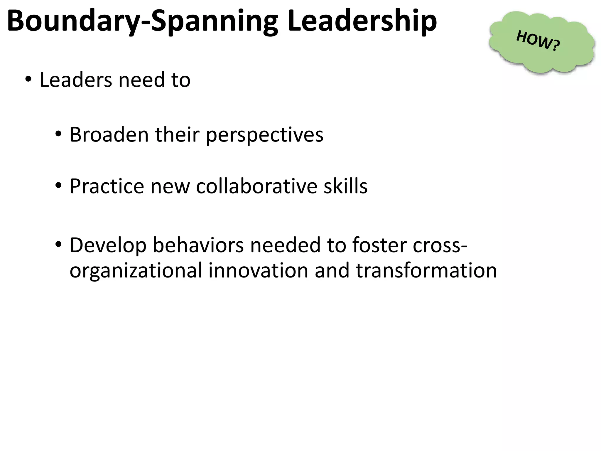 Boundary-Spanning Leadership
• Leaders need to
• Broaden their perspectives
• Practice new collaborative skills
• Develop behaviors needed to foster cross-
organizational innovation and transformation
 