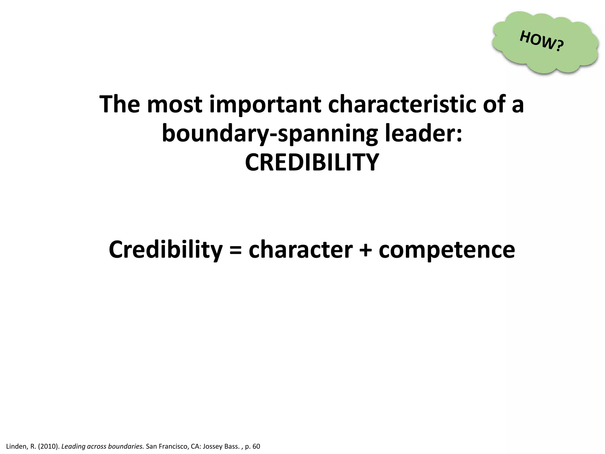 The most important characteristic of a
boundary-spanning leader:
CREDIBILITY
Credibility = character + competence
Linden, R. (2010). Leading across boundaries. San Francisco, CA: Jossey Bass. , p. 60
 