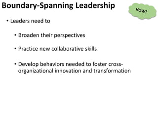 Boundary-Spanning Leadership
• Leaders need to
• Broaden their perspectives
• Practice new collaborative skills
• Develop behaviors needed to foster cross-
organizational innovation and transformation
 