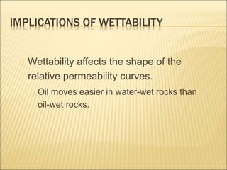 IMPLICATIONS OF WETTABILITY 
Wettability affects the shape of the 
relative permeability curves. 
Oil moves easier in water-wet rocks than 
oil-wet rocks. 
 