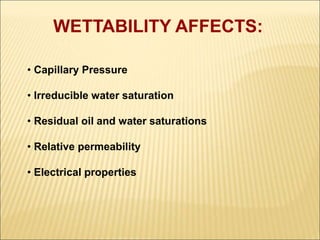 WETTABILITY AFFECTS: 
• Capillary Pressure 
• Irreducible water saturation 
• Residual oil and water saturations 
• Relative permeability 
• Electrical properties 
 