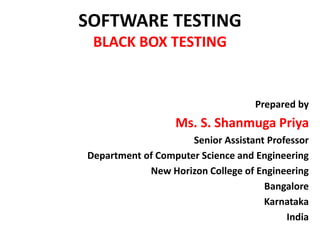 SOFTWARE TESTING
BLACK BOX TESTING
Prepared by
Ms. S. Shanmuga Priya
Senior Assistant Professor
Department of Computer Science and Engineering
New Horizon College of Engineering
Bangalore
Karnataka
India
 