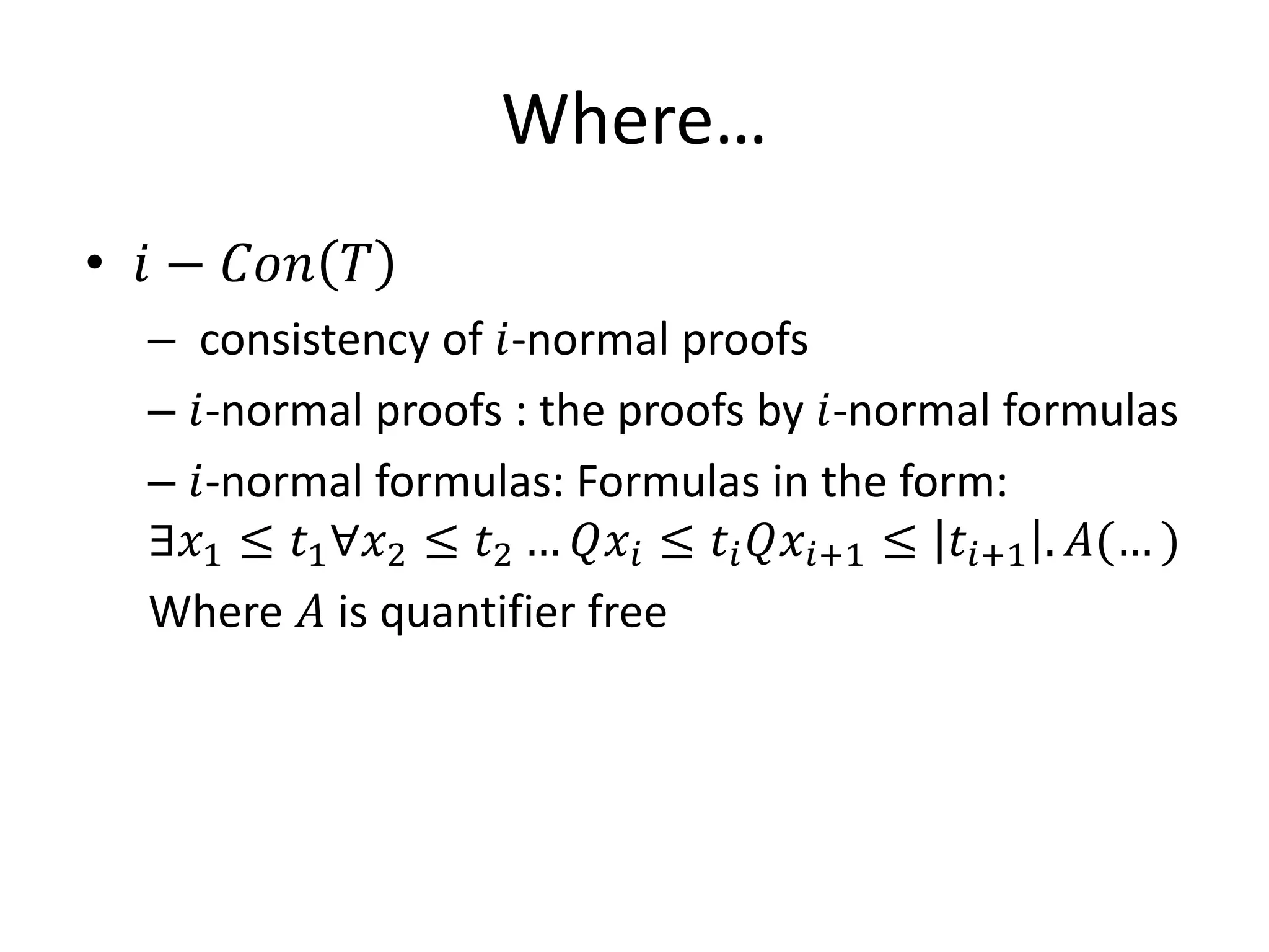 Where…
• 𝑖 − 𝐶𝐶𝐶 𝑇
  – consistency of 𝑖-normal proofs
  – 𝑖-normal proofs : the proofs by 𝑖-normal formulas
  – 𝑖-normal formulas: Formulas in the form:
  ∃𝑥1 ≤ 𝑡1 ∀𝑥2 ≤ 𝑡2 … 𝑄𝑥 𝑖 ≤ 𝑡 𝑖 𝑄𝑥 𝑖+1 ≤ 𝑡 𝑖+1 . 𝐴(… )
  Where 𝐴 is quantifier free
 