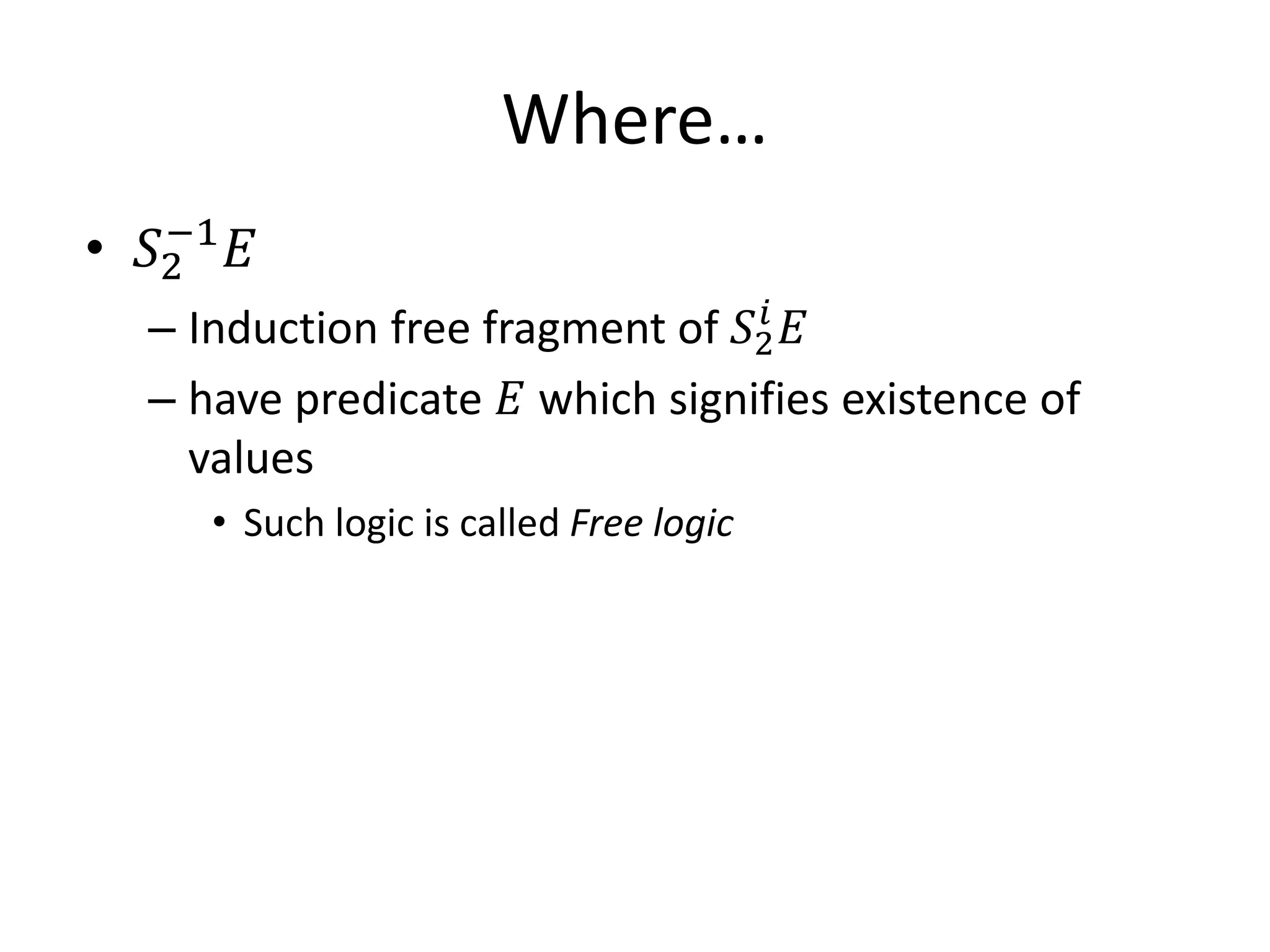 Where…
• 𝑆2 𝐸
   −1

  – Induction free fragment of 𝑆2 𝐸
                                 𝑖

  – have predicate 𝐸 which signifies existence of
    values
     • Such logic is called Free logic
 
