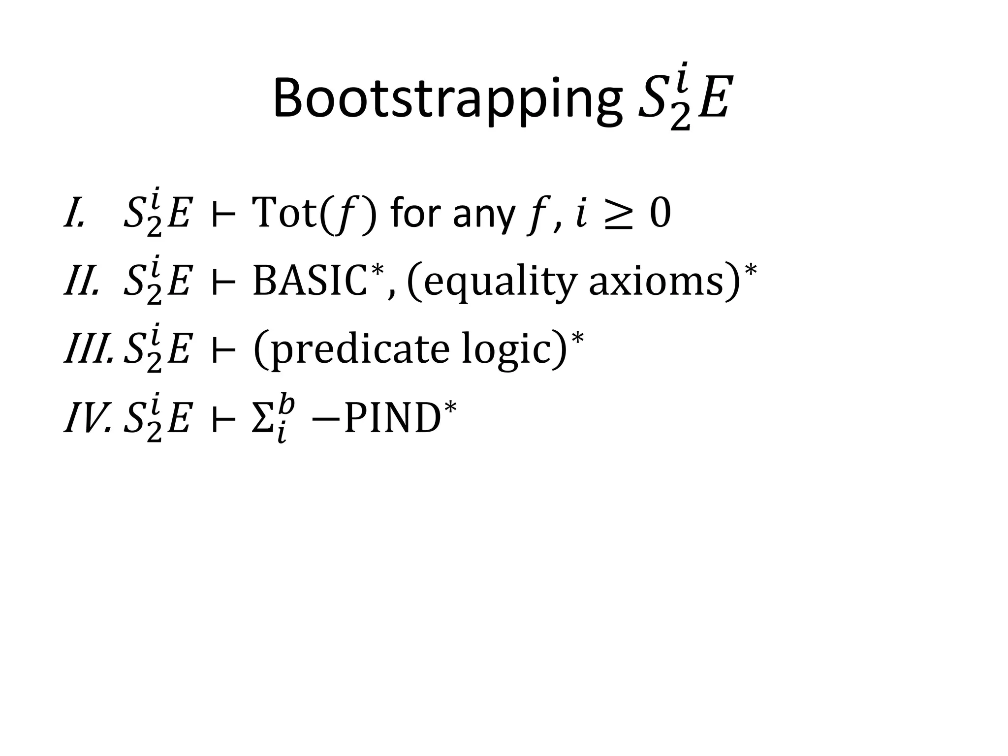 Bootstrapping     𝑆2𝑖
                                           𝐸
I.     𝑆2 𝐸 ⊢ Tot(𝑓) for any 𝑓, 𝑖 ≥ 0
         𝑖

II.    𝑆2 𝐸 ⊢ BASIC∗ , equality axioms
         𝑖                                     ∗

III.   𝑆2 𝐸 ⊢ predicate logic
         𝑖                       ∗

IV.    𝑆2𝑖
             𝐸⊢   Σ𝑖𝑏
                        −PIND∗
 