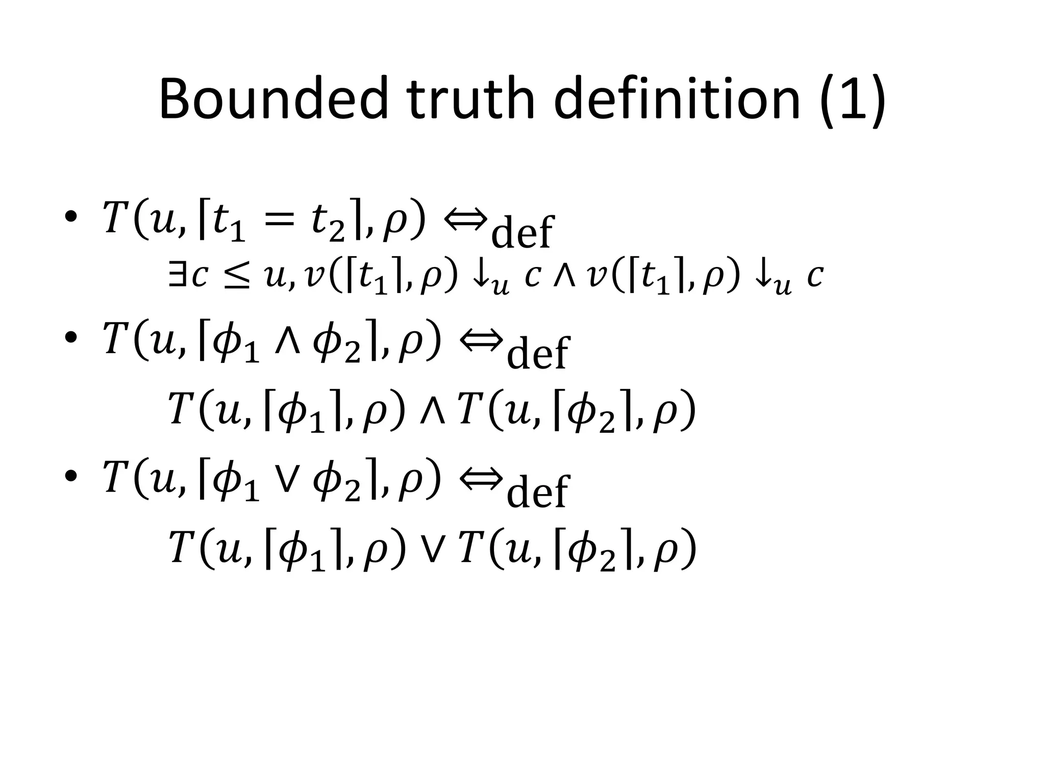Bounded truth definition (1)
• 𝑇 𝑢, 𝑡1 = 𝑡2 , 𝜌 ⇔def
     ∃𝑐 ≤ 𝑢, 𝑣 𝑡1 , 𝜌 ↓ 𝑢 𝑐 ∧ 𝑣 𝑡1 , 𝜌 ↓ 𝑢 𝑐
• 𝑇 𝑢, 𝜙1 ∧ 𝜙2 , 𝜌 ⇔def
     𝑇 𝑢, 𝜙1 , 𝜌 ∧ 𝑇 𝑢, 𝜙2 , 𝜌
• 𝑇 𝑢, 𝜙1 ∨ 𝜙2 , 𝜌 ⇔def
     𝑇 𝑢, 𝜙1 , 𝜌 ∨ 𝑇 𝑢, 𝜙2 , 𝜌
 