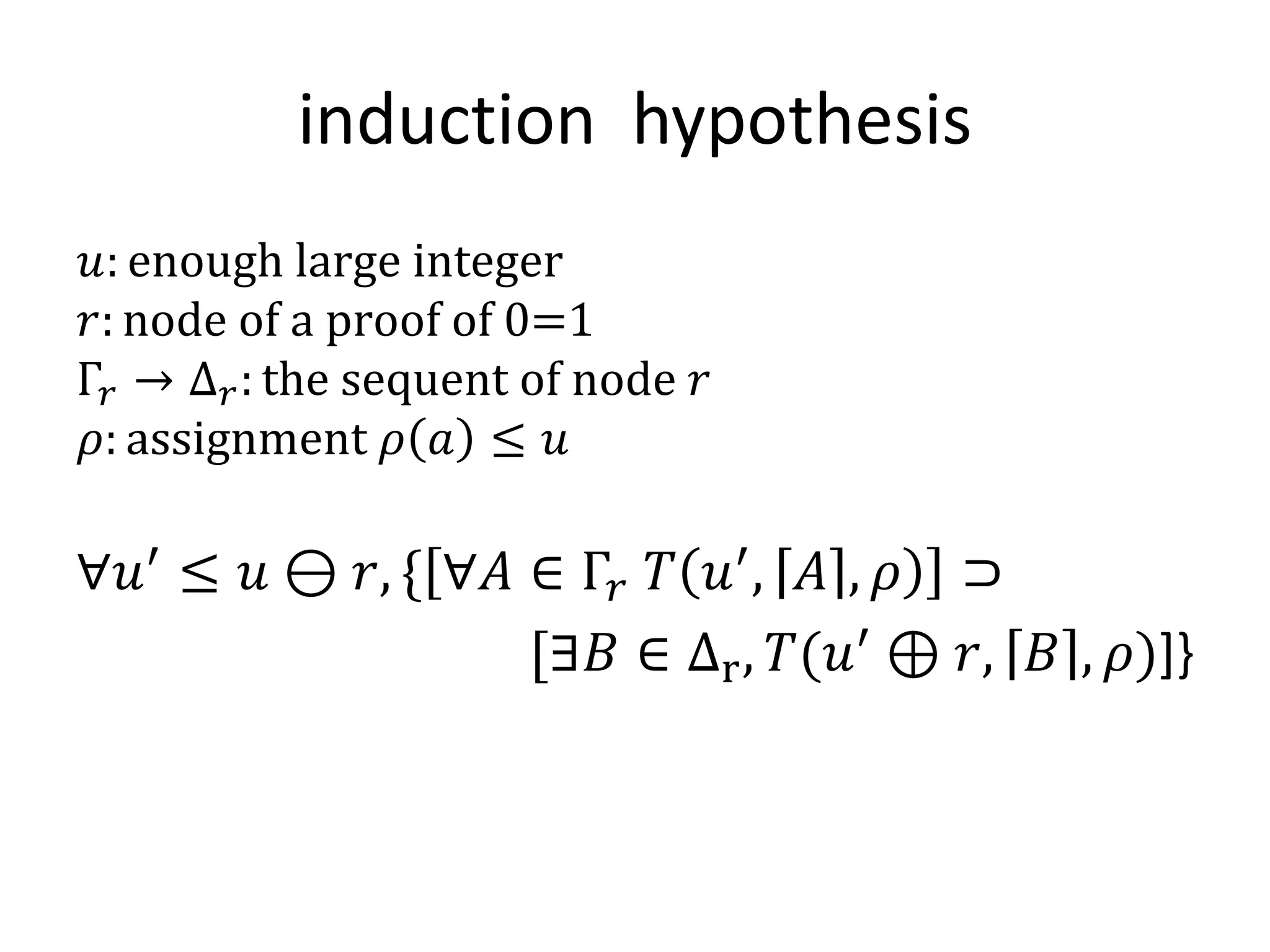 induction hypothesis
 𝑢: enough large integer
𝑟: node of a proof of 0=1
Γ 𝑟 → Δ 𝑟 : the sequent of node 𝑟
 𝜌: assignment 𝜌 𝑎 ≤ 𝑢

∀𝑢′ ≤ 𝑢 ⊖ 𝑟, { ∀𝐴 ∈ Γ 𝑟 𝑇 𝑢′ , 𝐴 , 𝜌 ⊃
                  [∃𝐵 ∈ Δr , 𝑇(𝑢′ ⊕ 𝑟, 𝐵 , 𝜌)]}
 