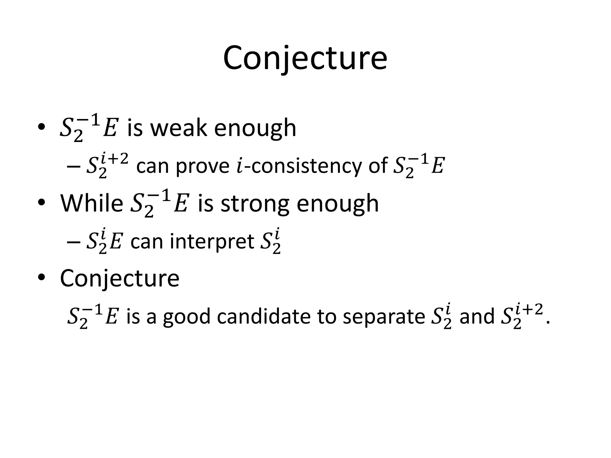 Conjecture
    𝑆2
     −1
          𝐸 is weak enough
    – 𝑆2 can prove 𝑖-consistency of 𝑆2 𝐸
•
        𝑖+2                          −1

• While 𝑆2 𝐸 is strong enough
         −1

    – 𝑆2 𝐸 can interpret 𝑆2
        𝑖                  𝑖



    𝑆2 𝐸 is a good candidate to separate 𝑆2 and 𝑆2 .
• Conjecture
     −1                                    𝑖      𝑖+2
 