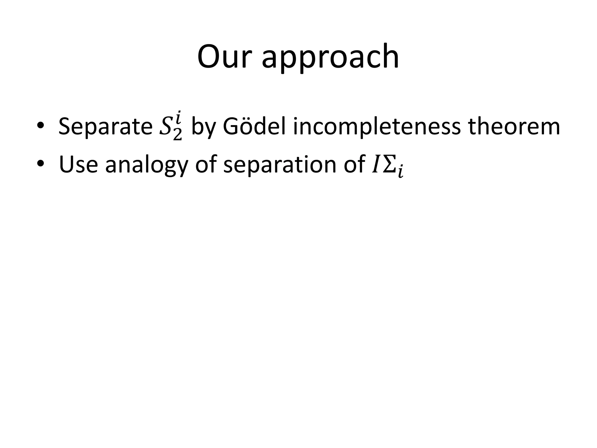 Our approach
• Separate 𝑆2𝑖 by Gödel incompleteness theorem
• Use analogy of separation of 𝐼Σ 𝑖
 