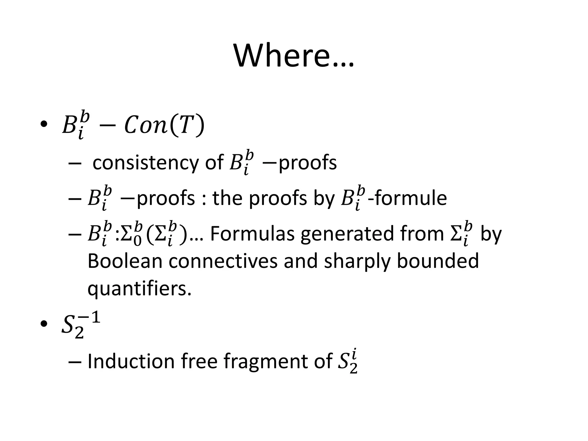 Where…
• 𝐵 𝑖 𝑏 − 𝐶𝐶𝐶 𝑇
  – consistency of 𝐵 𝑖 𝑏 −proofs
  – 𝐵 𝑖 𝑏 −proofs : the proofs by 𝐵 𝑖 𝑏 -formule
  – 𝐵 𝑖 𝑏 :Σ0𝑏 (Σ 𝑖𝑏 )… Formulas generated from Σ 𝑖𝑏 by
   Boolean connectives and sharply bounded

• 𝑆2
   −1
   quantifiers.


  – Induction free fragment of 𝑆2𝑖
 