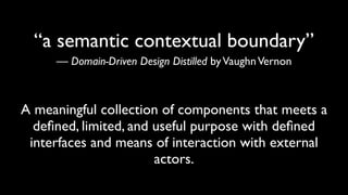 “a semantic contextual boundary” 
— Domain-Driven Design Distilled byVaughnVernon 
 
A meaningful collection of components that meets a
deﬁned, limited, and useful purpose with deﬁned
interfaces and means of interaction with external
actors.
 