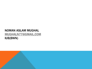 NOMAN ASLAM MUGHAL
MUGHALN77@GMAIL.COM
IUB(BWN)
 