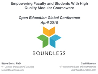 BOUNDLESS
Empowering Faculty and Students With High
Quality Modular Courseware
Open Education Global Conference
April 2016
Steve Ernst, PhD
VP Content and Learning Services
sernst@boundless.com
Cecil Banhan
VP Institutional Sales and Partnerships
cbanhan@boundless.com
 