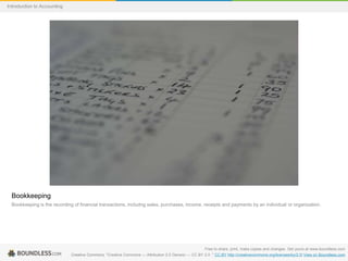 Bookkeeping
Bookkeeping is the recording of financial transactions, includng sales, purchases, income, receipts and payments by an individual or organization.
Free to share, print, make copies and changes. Get yours at www.boundless.com
Creative Commons. "Creative Commons — Attribution 2.0 Generic — CC BY 2.0 ." CC BY http://creativecommons.org/licenses/by/2.0/ View on Boundless.com
Introduction to Accounting
 