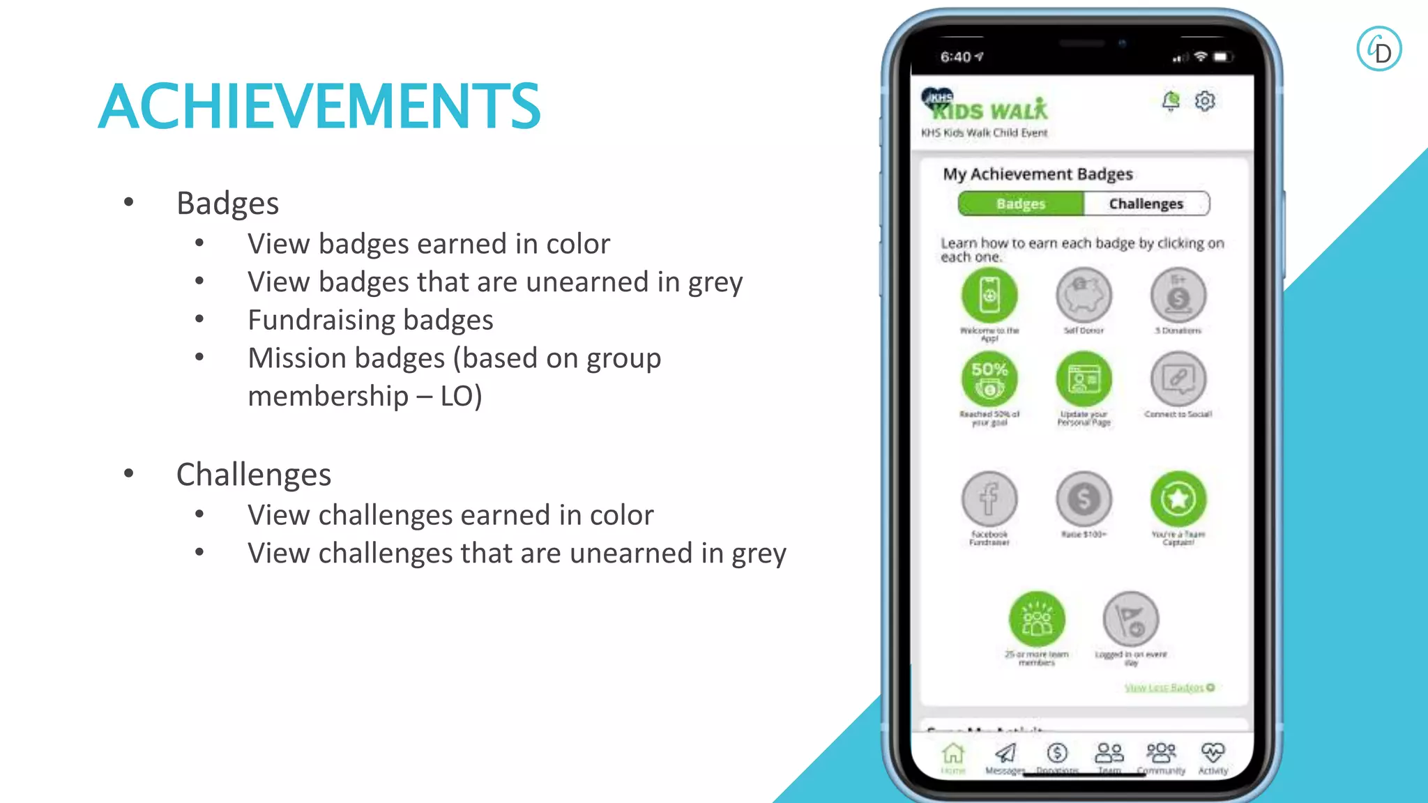 ACHIEVEMENTS
• Badges
• View badges earned in color
• View badges that are unearned in grey
• Fundraising badges
• Mission badges (based on group
membership – LO)
• Challenges
• View challenges earned in color
• View challenges that are unearned in grey
 