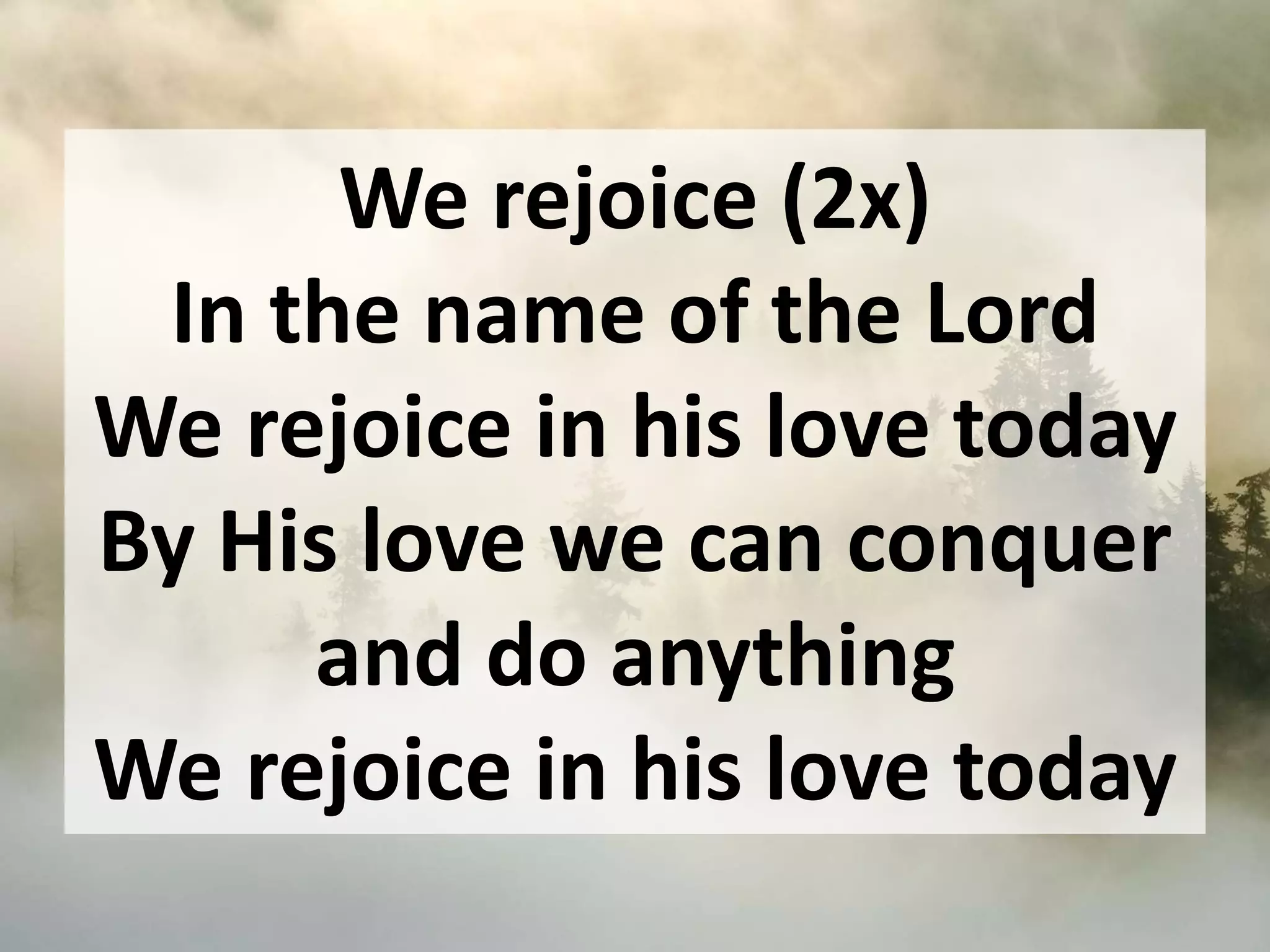 We rejoice (2x)
In the name of the Lord
We rejoice in his love today
By His love we can conquer
and do anything
We rejoice in his love today