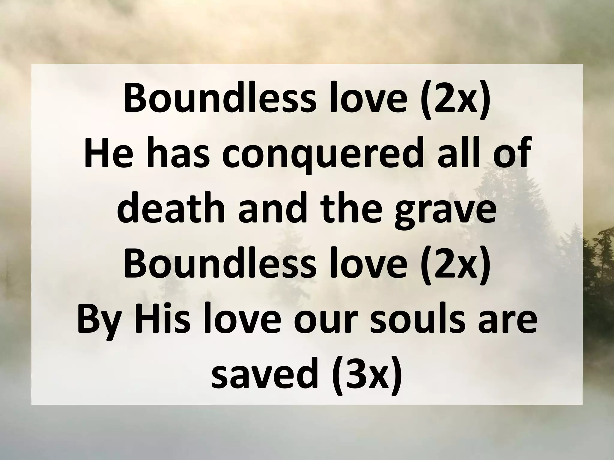 Boundless love (2x)
He has conquered all of
death and the grave
Boundless love (2x)
By His love our souls are
saved (3x)