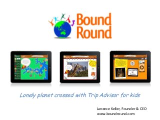 Lonely planet crossed with Trip Advisor for kids
Janeece Keller, Founder & CEO
www.boundround.com
 