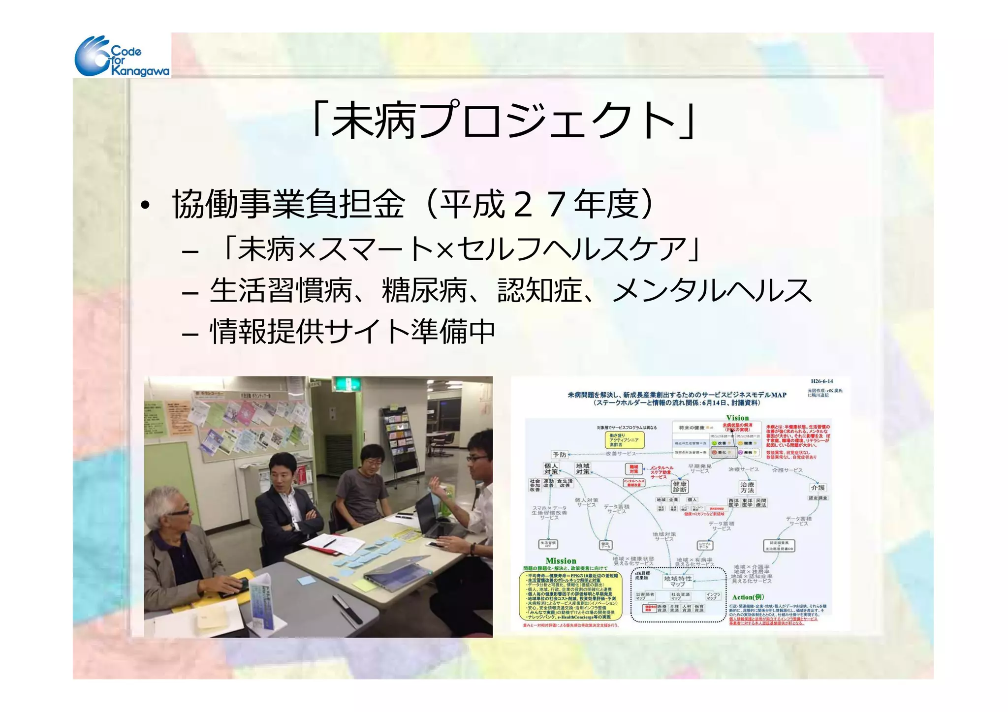 「未病プロジェクト」
• 協働事業負担⾦（平成２７年度）
– 「未病×スマート×セルフヘルスケア」
– ⽣活習慣病、糖尿病、認知症、メンタルヘルス
– 情報提供サイト準備中
 