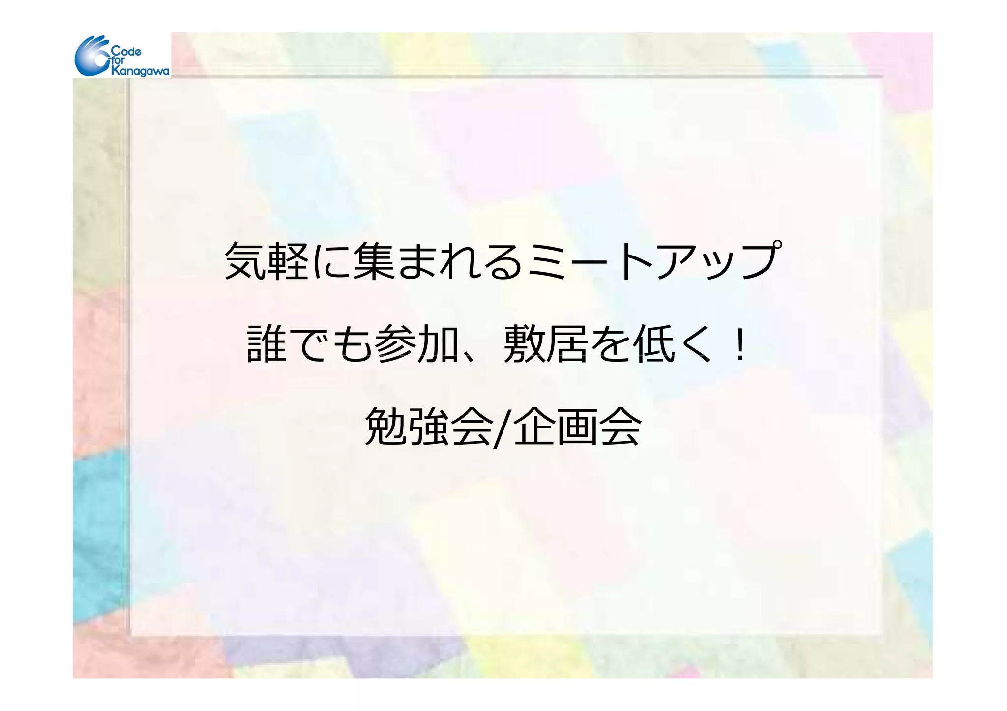 気軽に集まれるミートアップ
誰でも参加、敷居を低く！誰でも参加、敷居を低く！
勉強会/企画会
 